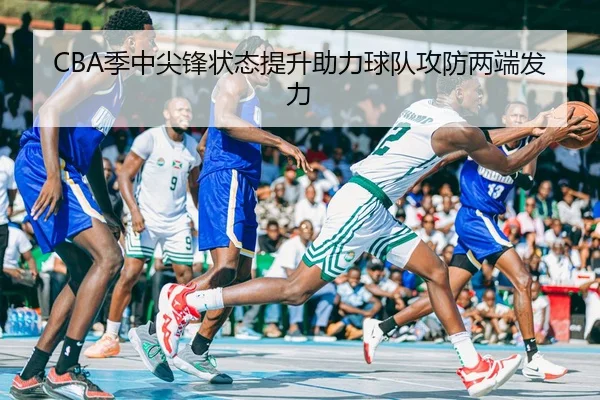 CBA季中尖锋状态提升助力球队攻防两端发力 - BetwaySports