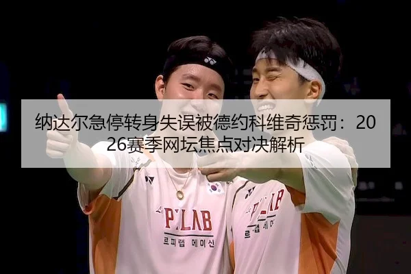 纳达尔急停转身失误被德约科维奇惩罚：2026赛季网坛焦点对决解析